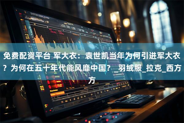 免费配资平台 军大衣：袁世凯当年为何引进军大衣？为何在五十年代能风靡中国？_羽绒服_拉克_西方