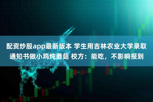 配资炒股app最新版本 学生用吉林农业大学录取通知书做小鸡炖蘑菇 校方：能吃，不影响报到