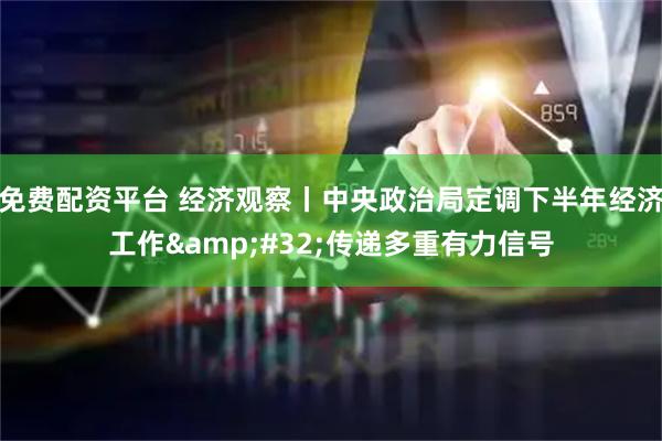 免费配资平台 经济观察丨中央政治局定调下半年经济工作&#32;传递多重有力信号