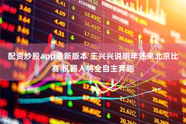配资炒股app最新版本 王兴兴说明年还来北京比赛 机器人将全自主奔跑