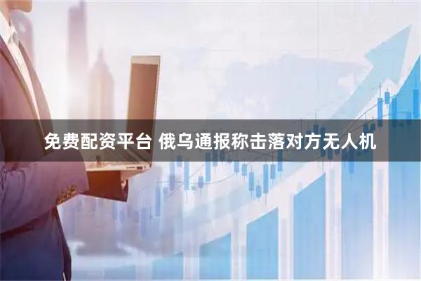 免费配资平台 俄乌通报称击落对方无人机