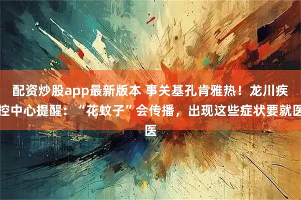 配资炒股app最新版本 事关基孔肯雅热！龙川疾控中心提醒：“花蚊子”会传播，出现这些症状要就医