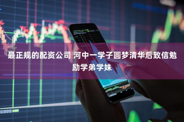 最正规的配资公司 河中一学子圆梦清华后致信勉励学弟学妹