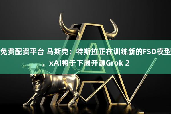 免费配资平台 马斯克：特斯拉正在训练新的FSD模型，xAI将于下周开源Grok 2