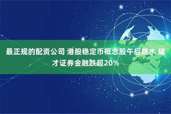 最正规的配资公司 港股稳定币概念股午后跳水 耀才证券金融跌超20%