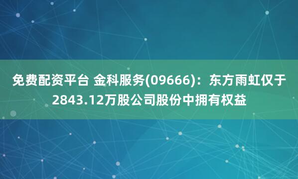 免费配资平台 金科服务(09666)：东方雨虹仅于2843.12万股公司股份中拥有权益