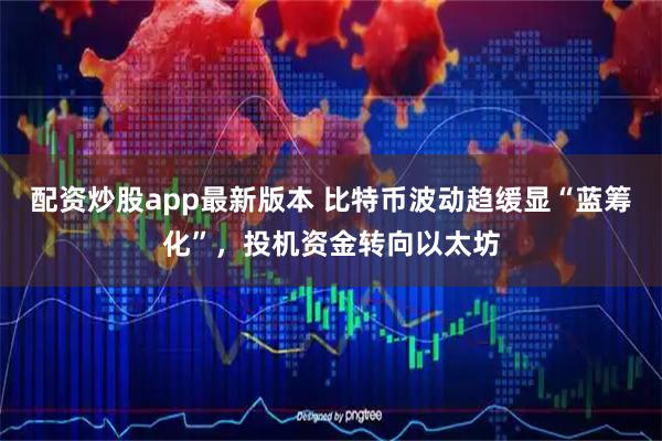 配资炒股app最新版本 比特币波动趋缓显“蓝筹化”，投机资金转向以太坊