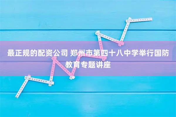 最正规的配资公司 郑州市第四十八中学举行国防教育专题讲座