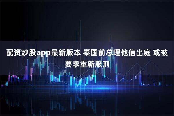配资炒股app最新版本 泰国前总理他信出庭 或被要求重新服刑