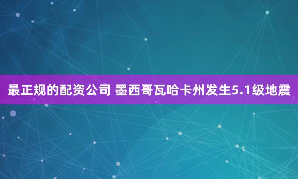 最正规的配资公司 墨西哥瓦哈卡州发生5.1级地震