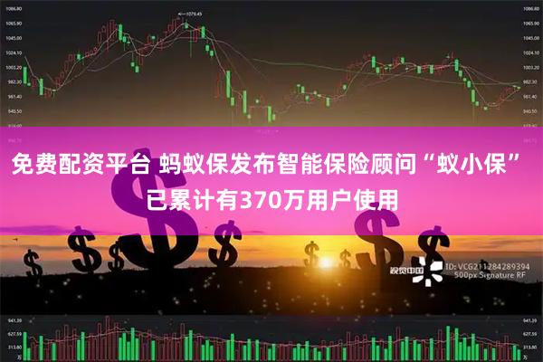 免费配资平台 蚂蚁保发布智能保险顾问“蚁小保” 已累计有370万用户使用