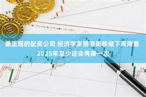 最正规的配资公司 经济学家预测美联储下周降息 2025年至少还会再降一次