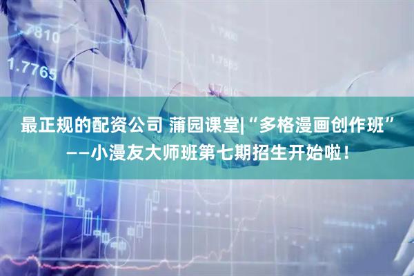 最正规的配资公司 蒲园课堂|“多格漫画创作班”——小漫友大师班第七期招生开始啦！
