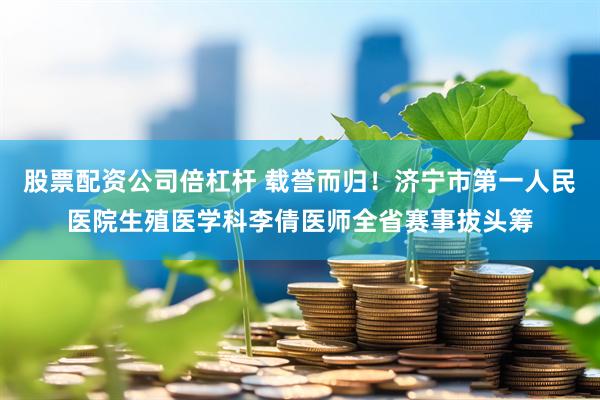 股票配资公司倍杠杆 载誉而归！济宁市第一人民医院生殖医学科李倩医师全省赛事拔头筹