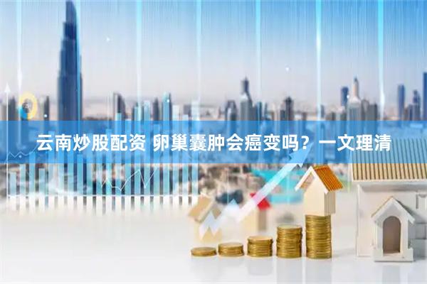 云南炒股配资 卵巢囊肿会癌变吗？一文理清