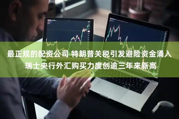 最正规的配资公司 特朗普关税引发避险资金涌入 瑞士央行外汇购买力度创逾三年来新高