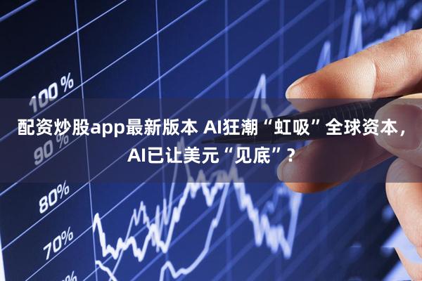配资炒股app最新版本 AI狂潮“虹吸”全球资本,AI已让美元“见底”?