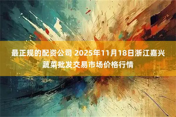 最正规的配资公司 2025年11月18日浙江嘉兴蔬菜批发交易市场价格行情