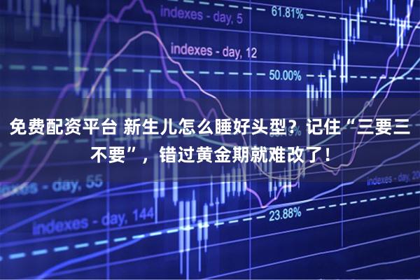 免费配资平台 新生儿怎么睡好头型？记住“三要三不要”，错过黄金期就难改了！