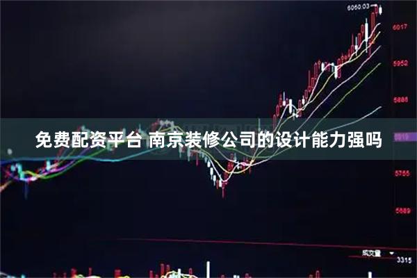 免费配资平台 南京装修公司的设计能力强吗