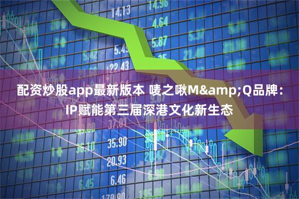 配资炒股app最新版本 唛之啾M&Q品牌：IP赋能第三届深港文化新生态