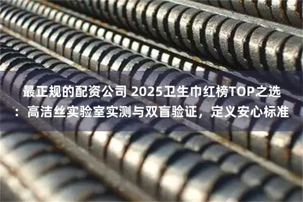 最正规的配资公司 2025卫生巾红榜TOP之选：高洁丝实验室实测与双盲验证，定义安心标准
