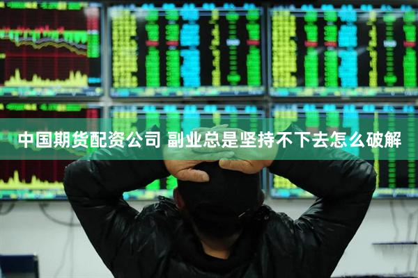 中国期货配资公司 副业总是坚持不下去怎么破解